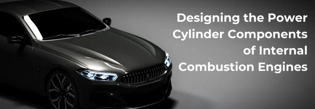 Designing the Power Cylinder Components of Internal Combustion Engines: Key Insights