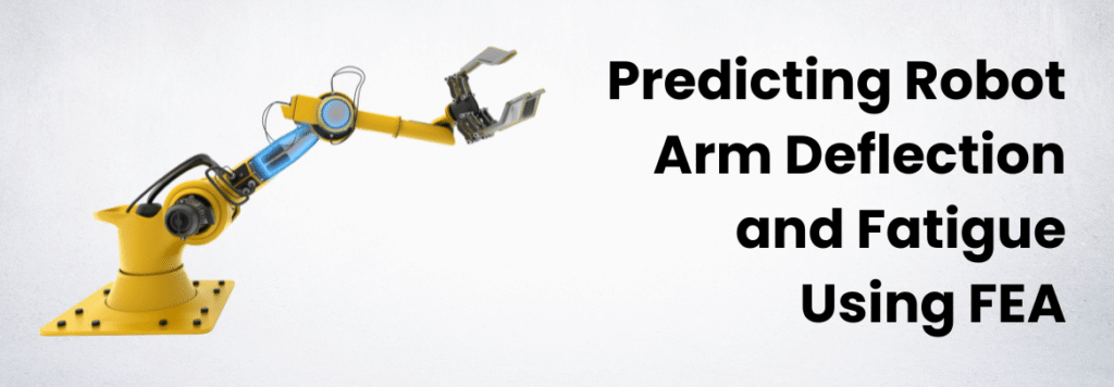 Predicting Robot Arm Deflection and Fatigue Using FEA: Caliber Technologies’ Expertise
