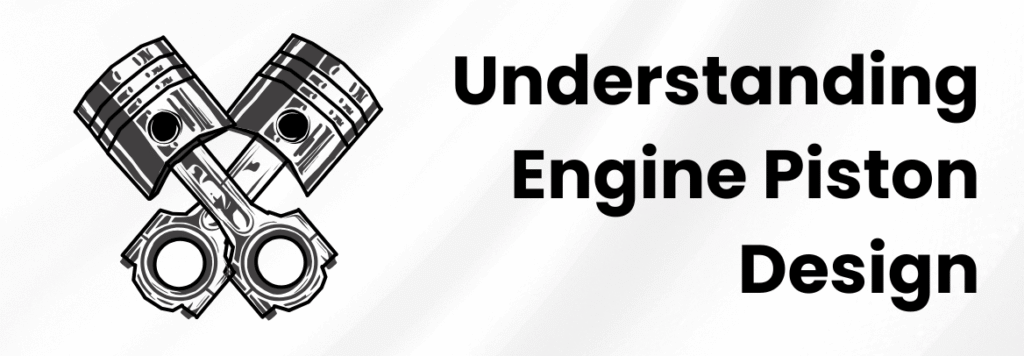 Understanding Engine Piston Design: Key Considerations